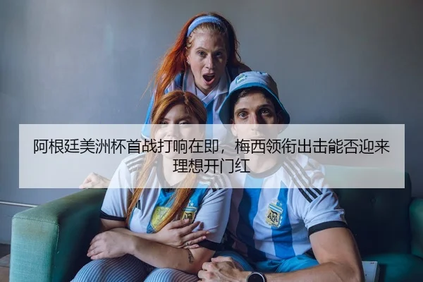 阿根廷美洲杯首战打响在即，梅西领衔出击能否迎来理想开门红