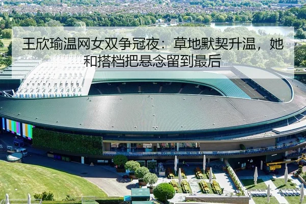 王欣瑜温网女双争冠夜：草地默契升温，她和搭档把悬念留到最后（Sohu Sports）